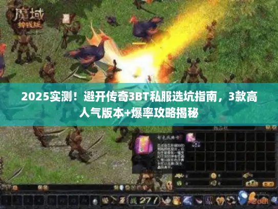 2025实测！避开传奇3BT私服选坑指南，3款高人气版本+爆率攻略揭秘