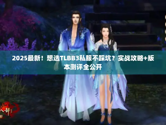 2025最新!想选TLBB3私服不踩坑?实战攻略+版本测评全公开 2025最新!想选TLBB3私服不踩坑?实战攻略+版本测评全公开