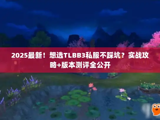 2025最新!想选TLBB3私服不踩坑?实战攻略+版本测评全公开 2025最新!想选TLBB3私服不踩坑?实战攻略+版本测评全公开