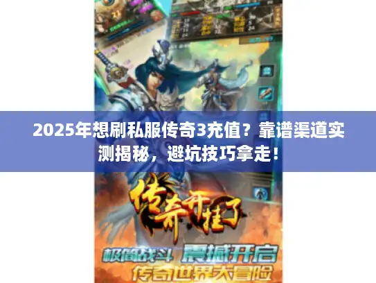 2025年想刷私服传奇3充值？靠谱渠道实测揭秘，避坑技巧拿走！