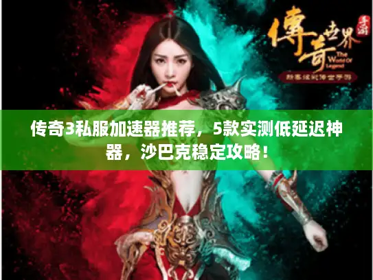 传奇3私服加速器推荐，5款实测低延迟神器，沙巴克稳定攻略！