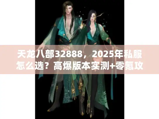 天龙八部32888，2025年私服怎么选？高爆版本实测+零氪攻略来了
