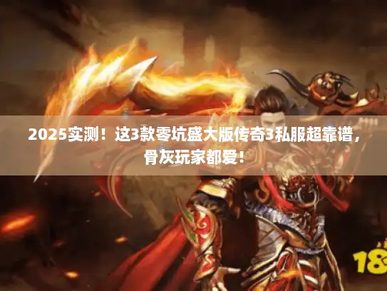 2025实测！这3款零坑盛大版传奇3私服超靠谱，骨灰玩家都爱！