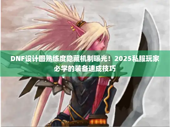 DNF设计图熟练度隐藏机制曝光！2025私服玩家必学的装备速成技巧