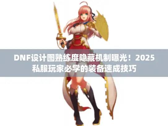 DNF设计图熟练度隐藏机制曝光！2025私服玩家必学的装备速成技巧