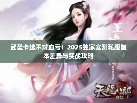 武圣卡选不对血亏！2025独家实测私服版本差异与实战攻略