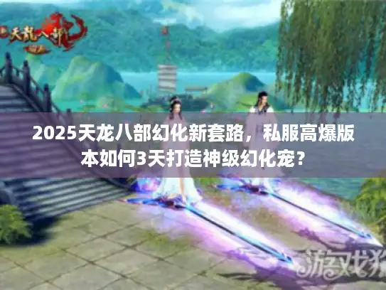 2025天龙八部幻化新套路，私服高爆版本如何3天打造神级幻化宠？