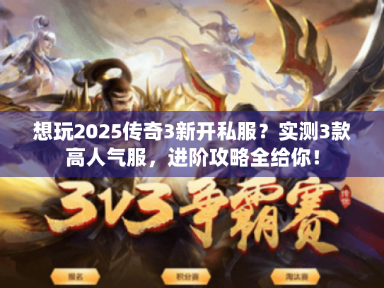 想玩2025传奇3新开私服？实测3款高人气服，进阶攻略全给你！