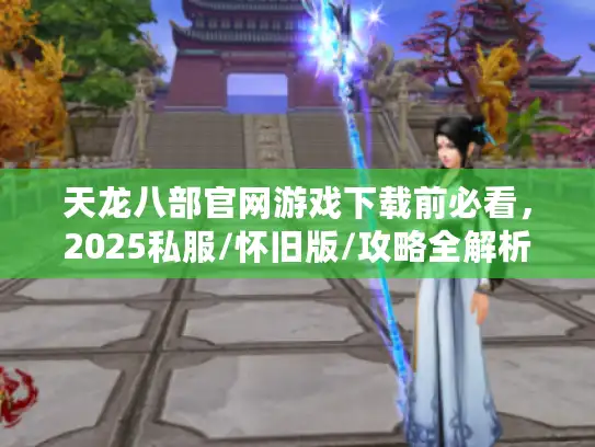 天龙八部官网游戏下载前必看，2025私服/怀旧版/攻略全解析，不踩雷！