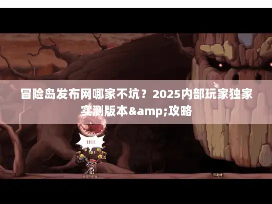 冒险岛发布网哪家不坑？2025内部玩家独家实测版本&攻略