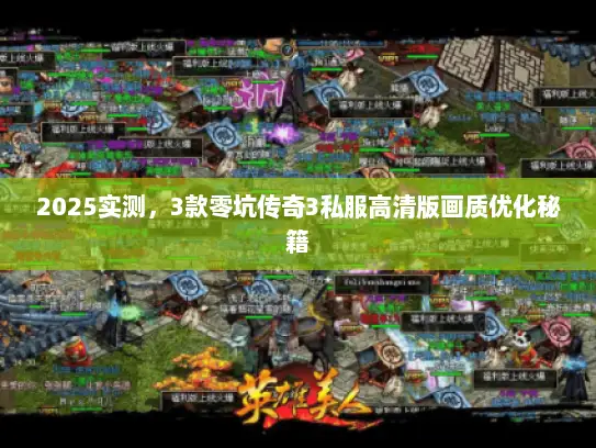 2025实测，3款零坑传奇3私服高清版画质优化秘籍
