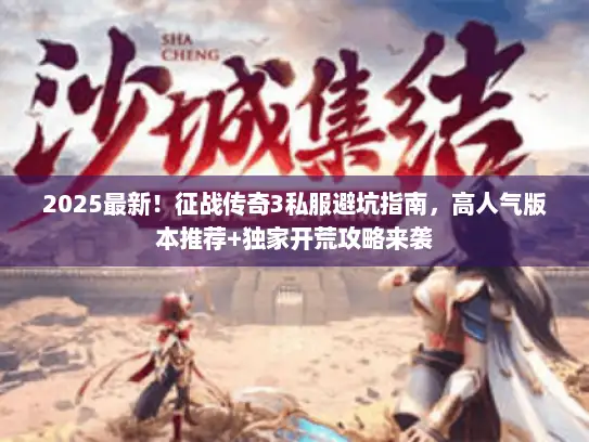 2025最新!征战传奇3私服避坑指南,高人气版本推荐+独家开荒攻略来袭 2025最新!征战传奇3私服避坑指南,高人气版本推荐+独家开荒攻略来袭