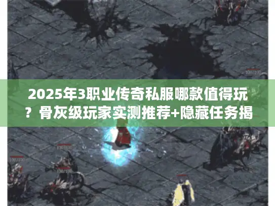 2025年3职业传奇私服哪款值得玩？骨灰级玩家实测推荐+隐藏任务揭秘