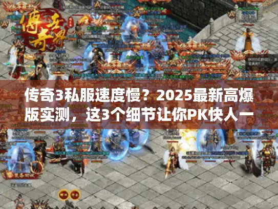 传奇3私服速度慢？2025最新高爆版实测，这3个细节让你PK快人一步！