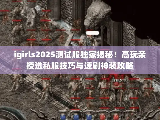igirls2025测试服独家揭秘!高玩亲授选私服技巧与速刷神装攻略 igirls2025测试服独家揭秘!高玩亲授选私服技巧与速刷神装攻略