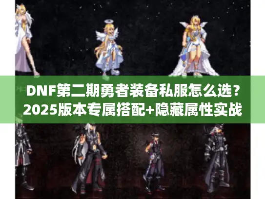 DNF第二期勇者装备私服怎么选？2025版本专属搭配+隐藏属性实战揭秘