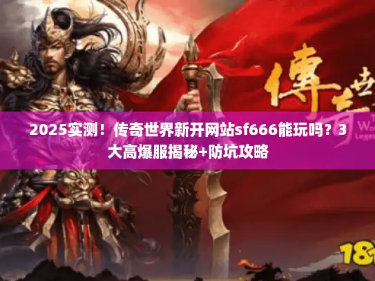 2025实测！传奇世界新开网站sf666能玩吗？3大高爆服揭秘+防坑攻略