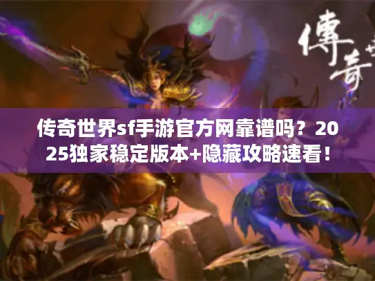 传奇世界sf手游官方网靠谱吗？2025独家稳定版本+隐藏攻略速看！