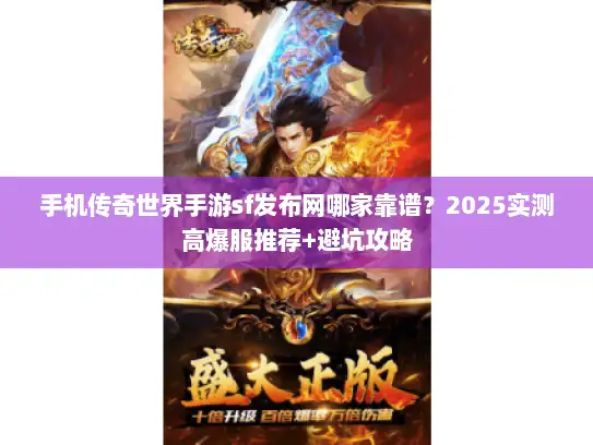 手机传奇世界手游sf发布网哪家靠谱？2025实测高爆服推荐+避坑攻略
