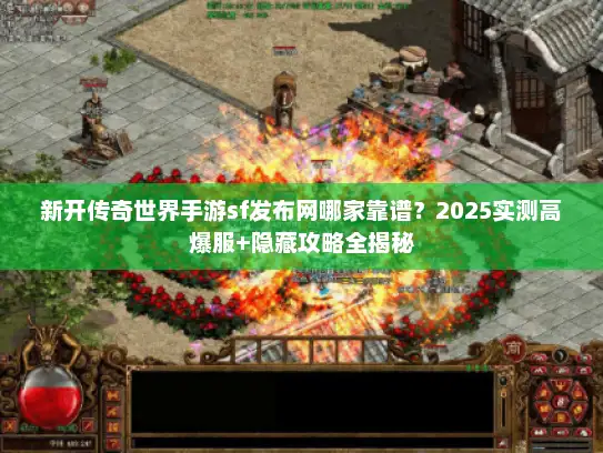 新开传奇世界手游sf发布网哪家靠谱？2025实测高爆服+隐藏攻略全揭秘