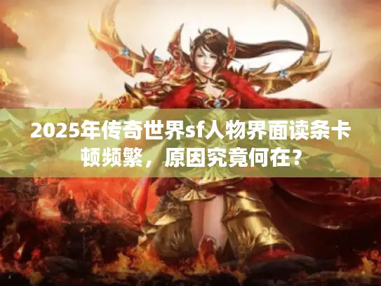2025年传奇世界sf人物界面读条卡顿频繁,原因究竟何在? 2025年传奇世界sf人物界面读条卡顿频繁,原因究竟何在?