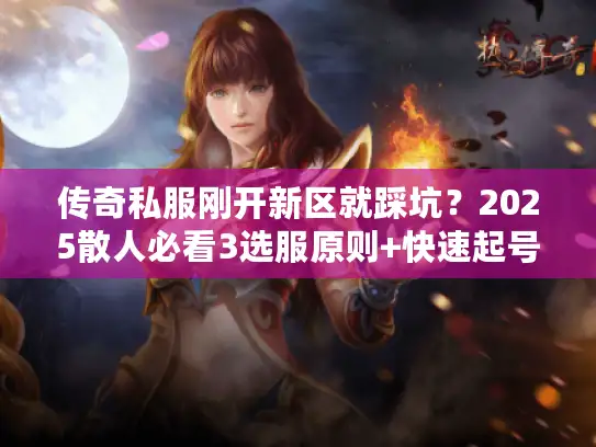传奇私服刚开新区就踩坑?2025散人必看3选服原则+快速起号冷门技巧 传奇私服刚开新区就踩坑?2025散人必看3选服原则+快速起号冷门技巧