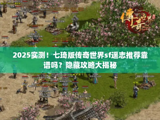 2025实测！七琦版传奇世界sf遥志推荐靠谱吗？隐藏攻略大揭秘