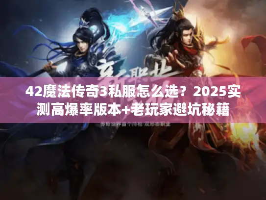 42魔法传奇3私服怎么选？2025实测高爆率版本+老玩家避坑秘籍