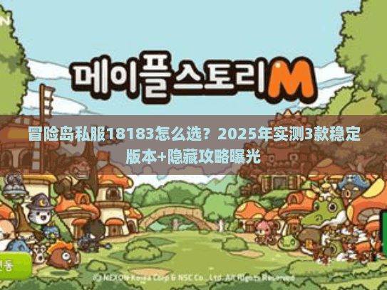 冒险岛私服18183怎么选?2025年实测3款稳定版本+隐藏攻略曝光 冒险岛私服18183怎么选?2025年实测3款稳定版本+隐藏攻略曝光