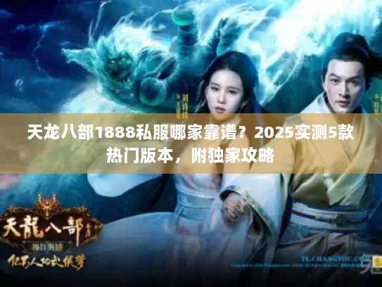 天龙八部1888私服哪家靠谱?2025实测5款热门版本,附独家攻略 天龙八部1888私服哪家靠谱?2025实测5款热门版本,附独家攻略