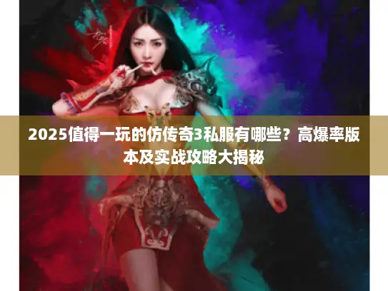 2025值得一玩的仿传奇3私服有哪些?高爆率版本及实战攻略大揭秘 2025值得一玩的仿传奇3私服有哪些?高爆率版本及实战攻略大揭秘