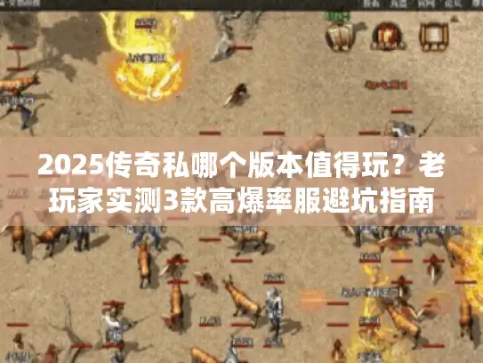 2025传奇私哪个版本值得玩？老玩家实测3款高爆率服避坑指南