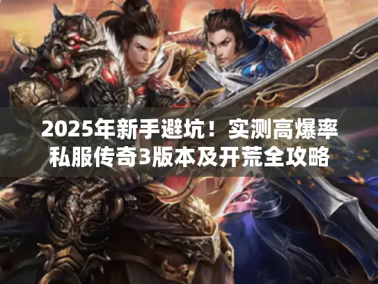 2025年新手避坑!实测高爆率私服传奇3版本及开荒全攻略 2025年新手避坑!实测高爆率私服传奇3版本及开荒全攻略