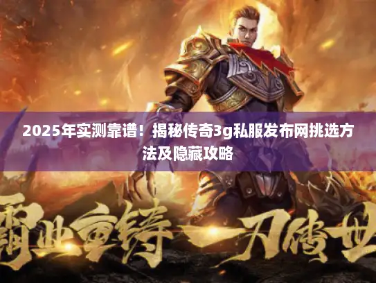 2025年实测靠谱！揭秘传奇3g私服发布网挑选方法及隐藏攻略