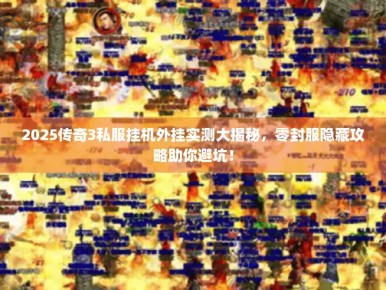 2025传奇3私服挂机外挂实测大揭秘，零封服隐藏攻略助你避坑！