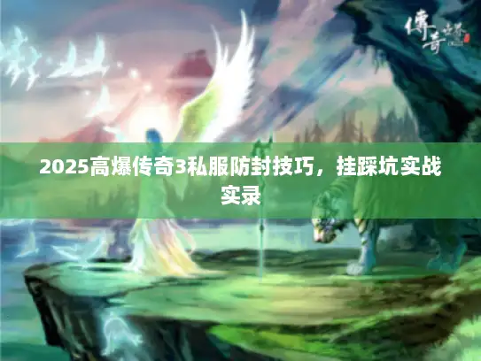 2025高爆传奇3私服防封技巧,挂踩坑实战实录 2025高爆传奇3私服防封技巧,挂踩坑实战实录