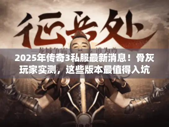 2025年传奇3私服最新消息！骨灰玩家实测，这些版本最值得入坑