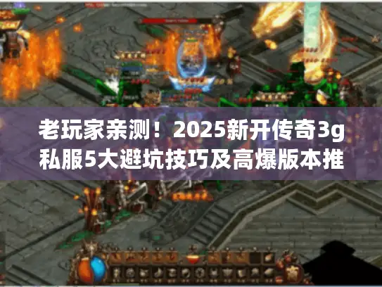 老玩家亲测！2025新开传奇3g私服5大避坑技巧及高爆版本推荐