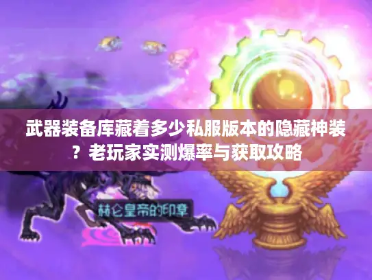 武器装备库藏着多少私服版本的隐藏神装？老玩家实测爆率与获取攻略