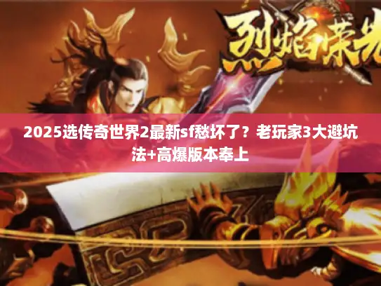 2025选传奇世界2最新sf愁坏了？老玩家3大避坑法+高爆版本奉上