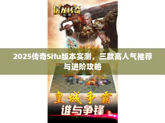 2025传奇Sifu版本实测,三款高人气推荐与进阶攻略 2025传奇Sifu版本实测,三款高人气推荐与进阶攻略