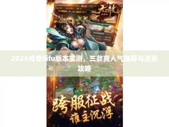 2025传奇Sifu版本实测,三款高人气推荐与进阶攻略 2025传奇Sifu版本实测,三款高人气推荐与进阶攻略