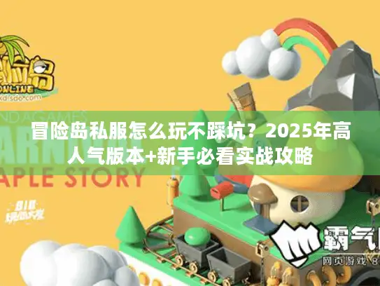 冒险岛私服怎么玩不踩坑?2025年高人气版本+新手必看实战攻略 冒险岛私服怎么玩不踩坑?2025年高人气版本+新手必看实战攻略
