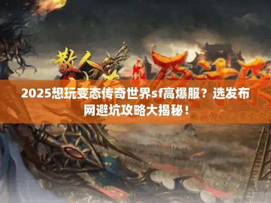 2025想玩变态传奇世界sf高爆服?选发布网避坑攻略大揭秘! 2025想玩变态传奇世界sf高爆服?选发布网避坑攻略大揭秘!