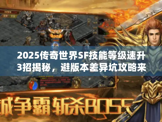 2025传奇世界SF技能等级速升3招揭秘,避版本差异坑攻略来袭 2025传奇世界SF技能等级速升3招揭秘,避版本差异坑攻略来袭