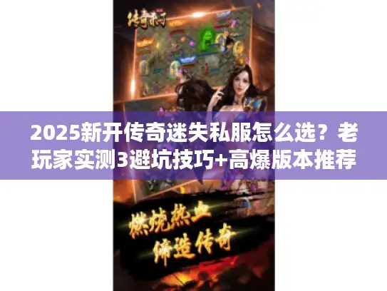 2025新开传奇迷失私服怎么选？老玩家实测3避坑技巧+高爆版本推荐