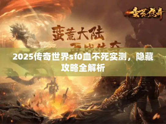 2025传奇世界sf0血不死实测,隐藏攻略全解析 2025传奇世界sf0血不死实测,隐藏攻略全解析