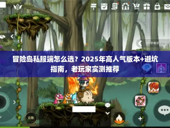 冒险岛私服端怎么选？2025年高人气版本+避坑指南，老玩家实测推荐