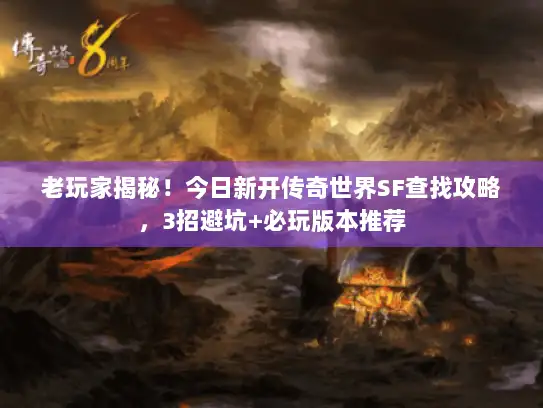 老玩家揭秘！今日新开传奇世界SF查找攻略，3招避坑+必玩版本推荐