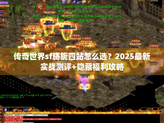 传奇世界sf旖旎四站怎么选？2025最新实战测评+隐藏福利攻略